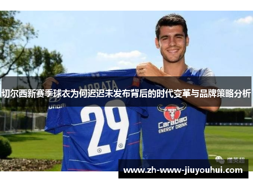 切尔西新赛季球衣为何迟迟未发布背后的时代变革与品牌策略分析 切尔西新赛季球衣为何迟迟未发布背后的时代变革与品牌策略分析