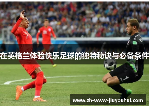 在英格兰体验快乐足球的独特秘诀与必备条件 在英格兰体验快乐足球的独特秘诀与必备条件