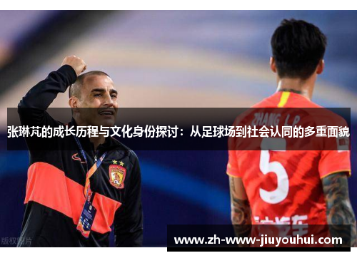 张琳芃的成长历程与文化身份探讨：从足球场到社会认同的多重面貌