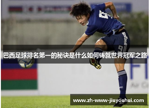巴西足球排名第一的秘诀是什么如何铸就世界冠军之路 巴西足球排名第一的秘诀是什么如何铸就世界冠军之路