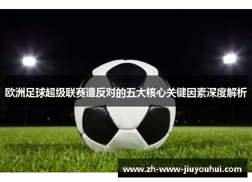 欧洲足球超级联赛遭反对的五大核心关键因素深度解析