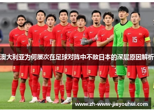 澳大利亚为何屡次在足球对阵中不敌日本的深层原因解析