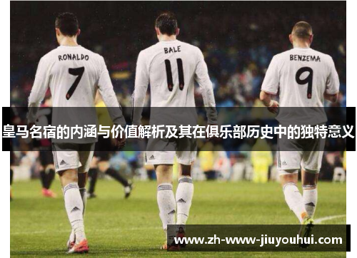 皇马名宿的内涵与价值解析及其在俱乐部历史中的独特意义 皇马名宿的内涵与价值解析及其在俱乐部历史中的独特意义