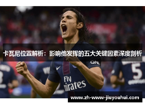 卡瓦尼位置解析:影响他发挥的五大关键因素深度剖析 卡瓦尼位置解析:影响他发挥的五大关键因素深度剖析