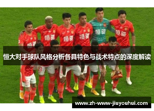 恒大对手球队风格分析各具特色与战术特点的深度解读 恒大对手球队风格分析各具特色与战术特点的深度解读