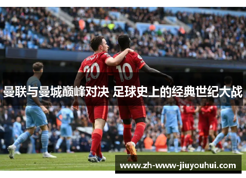 曼联与曼城巅峰对决 足球史上的经典世纪大战 曼联与曼城巅峰对决 足球史上的经典世纪大战