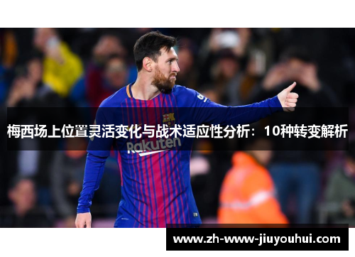 梅西场上位置灵活变化与战术适应性分析:10种转变解析 梅西场上位置灵活变化与战术适应性分析:10种转变解析