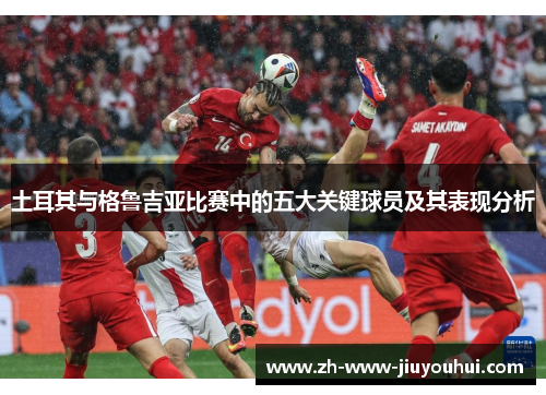 土耳其与格鲁吉亚比赛中的五大关键球员及其表现分析 土耳其与格鲁吉亚比赛中的五大关键球员及其表现分析
