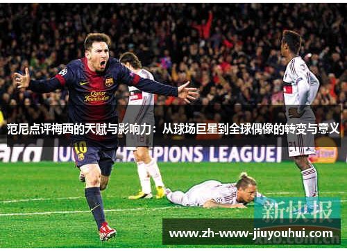 范尼点评梅西的天赋与影响力：从球场巨星到全球偶像的转变与意义