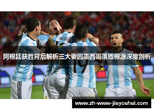 阿根廷获胜背后解析三大要因墨西哥落败根源深度剖析