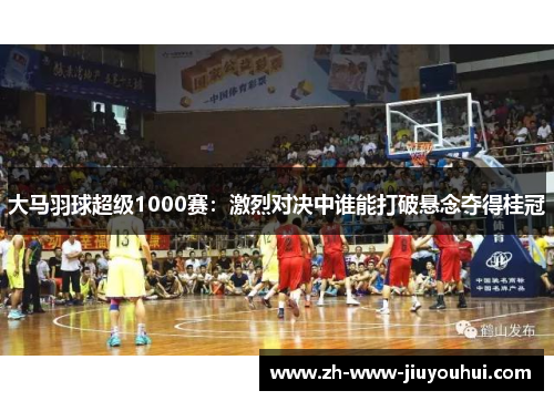 大马羽球超级1000赛：激烈对决中谁能打破悬念夺得桂冠