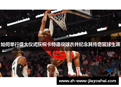 如何举行盛大仪式庆祝卡特退役球衣并纪念其传奇篮球生涯