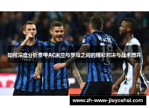 如何深度分析意甲AC米兰与罗马之间的精彩对决与战术博弈