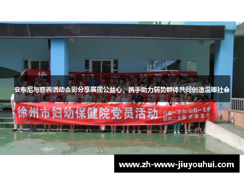 安东尼与慈善活动合影分享展现公益心，携手助力弱势群体共同创造温暖社会