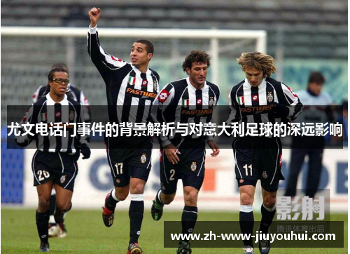 尤文电话门事件的背景解析与对意大利足球的深远影响