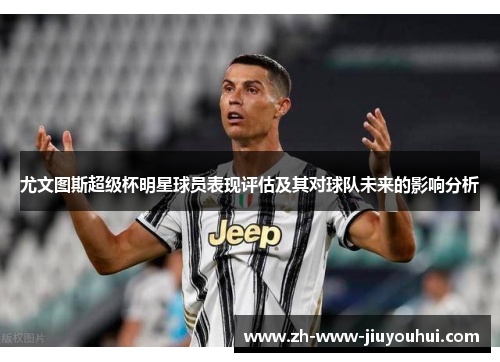 尤文图斯超级杯明星球员表现评估及其对球队未来的影响分析 尤文图斯超级杯明星球员表现评估及其对球队未来的影响分析