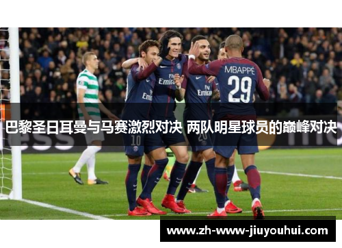巴黎圣日耳曼与马赛激烈对决 两队明星球员的巅峰对决 巴黎圣日耳曼与马赛激烈对决 两队明星球员的巅峰对决