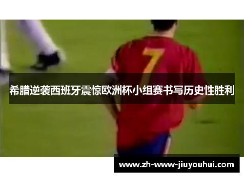 希腊逆袭西班牙震惊欧洲杯小组赛书写历史性胜利