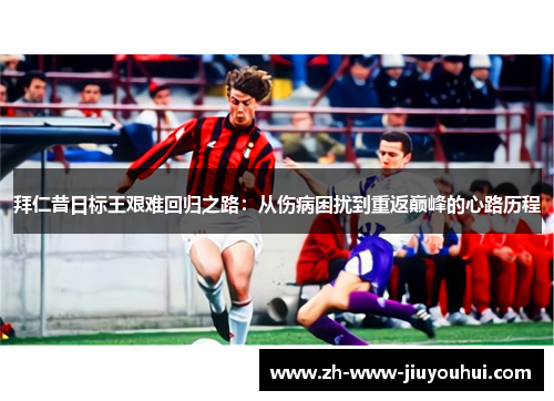 拜仁昔日标王艰难回归之路:从伤病困扰到重返巅峰的心路历程 拜仁昔日标王艰难回归之路:从伤病困扰到重返巅峰的心路历程