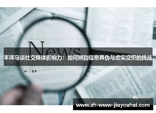 本泽马谈社交媒体影响力：如何辨别信息真伪与虚实交织的挑战