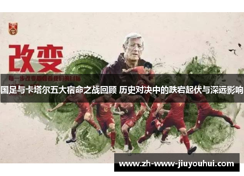 国足与卡塔尔五大宿命之战回顾 历史对决中的跌宕起伏与深远影响 国足与卡塔尔五大宿命之战回顾 历史对决中的跌宕起伏与深远影响