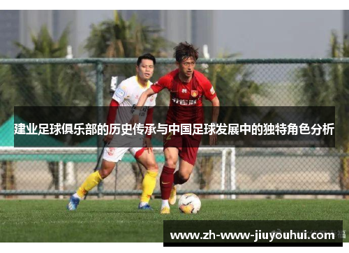建业足球俱乐部的历史传承与中国足球发展中的独特角色分析 建业足球俱乐部的历史传承与中国足球发展中的独特角色分析