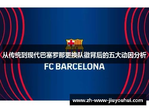 从传统到现代巴塞罗那更换队徽背后的五大动因分析 从传统到现代巴塞罗那更换队徽背后的五大动因分析