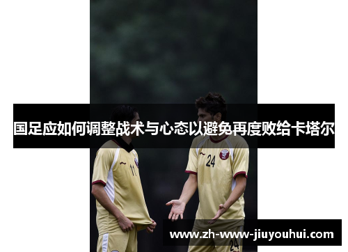 国足应如何调整战术与心态以避免再度败给卡塔尔