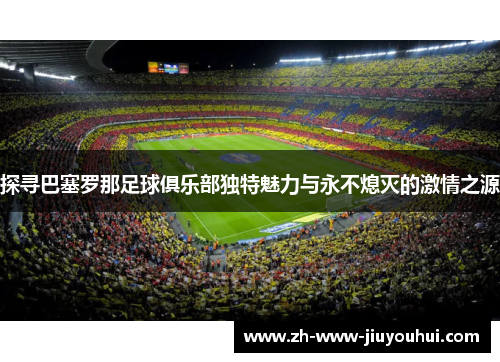 探寻巴塞罗那足球俱乐部独特魅力与永不熄灭的激情之源