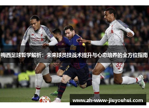 梅西足球哲学解析：未来球员技战术提升与心态培养的全方位指南