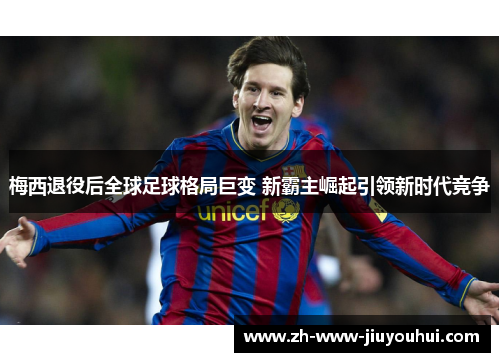 梅西退役后全球足球格局巨变 新霸主崛起引领新时代竞争