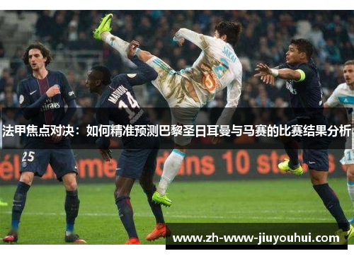 法甲焦点对决:如何精准预测巴黎圣日耳曼与马赛的比赛结果分析 法甲焦点对决:如何精准预测巴黎圣日耳曼与马赛的比赛结果分析