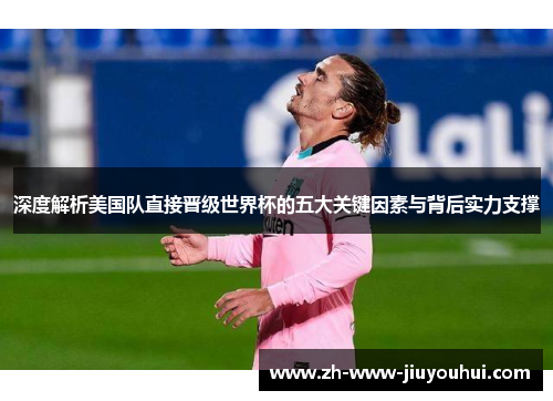 深度解析美国队直接晋级世界杯的五大关键因素与背后实力支撑 深度解析美国队直接晋级世界杯的五大关键因素与背后实力支撑