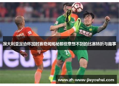 澳大利亚足协杯加时赛奇闻揭秘那些意想不到的比赛转折与趣事 澳大利亚足协杯加时赛奇闻揭秘那些意想不到的比赛转折与趣事