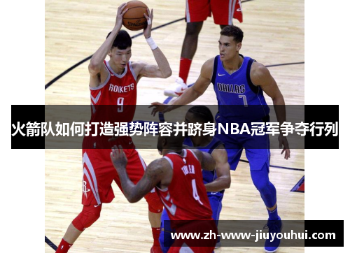 火箭队如何打造强势阵容并跻身NBA冠军争夺行列 火箭队如何打造强势阵容并跻身NBA冠军争夺行列