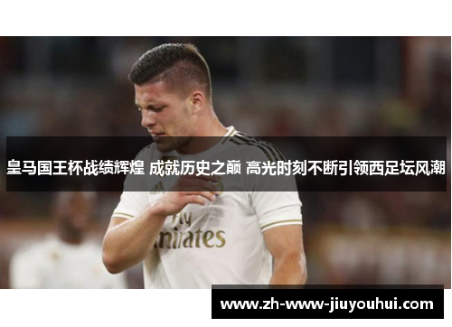 皇马国王杯战绩辉煌 成就历史之巅 高光时刻不断引领西足坛风潮