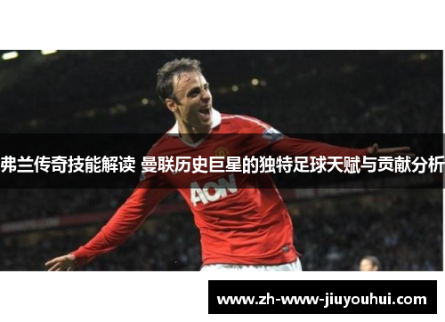 弗兰传奇技能解读 曼联历史巨星的独特足球天赋与贡献分析