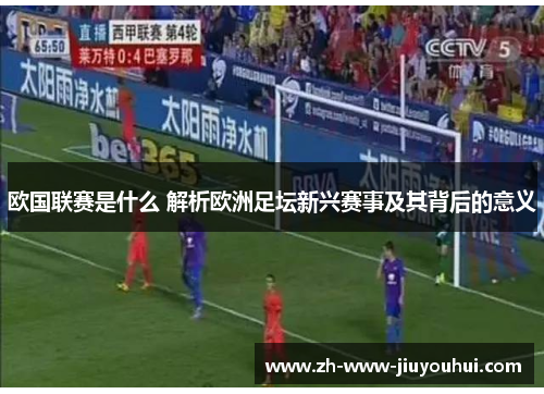 欧国联赛是什么 解析欧洲足坛新兴赛事及其背后的意义