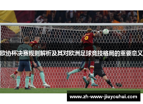 欧协杯决赛规则解析及其对欧洲足球竞技格局的重要意义 欧协杯决赛规则解析及其对欧洲足球竞技格局的重要意义