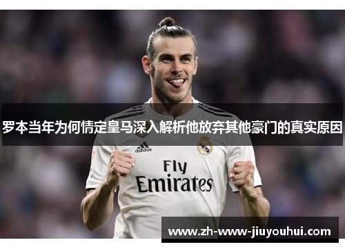 罗本当年为何情定皇马深入解析他放弃其他豪门的真实原因 罗本当年为何情定皇马深入解析他放弃其他豪门的真实原因