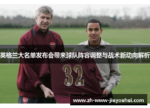 英格兰大名单发布会带来球队阵容调整与战术新动向解析