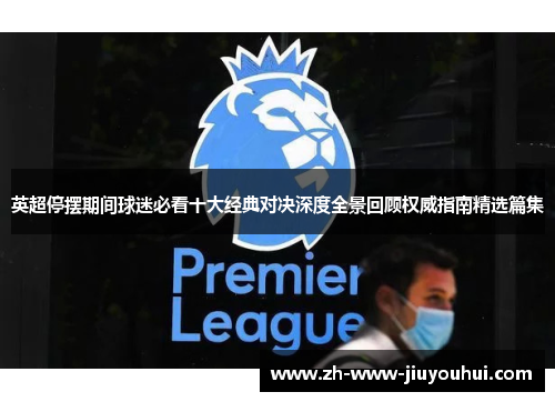 英超停摆期间球迷必看十大经典对决深度全景回顾权威指南精选篇集
