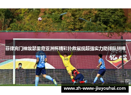 菲律宾门神埃瑟里奇亚洲杯精彩扑救展现超强实力助球队拼搏 菲律宾门神埃瑟里奇亚洲杯精彩扑救展现超强实力助球队拼搏
