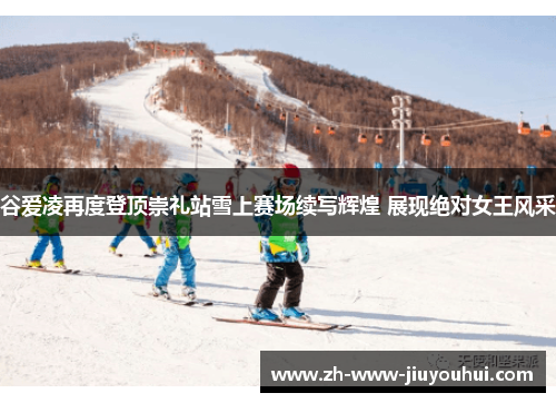 谷爱凌再度登顶崇礼站雪上赛场续写辉煌 展现绝对女王风采
