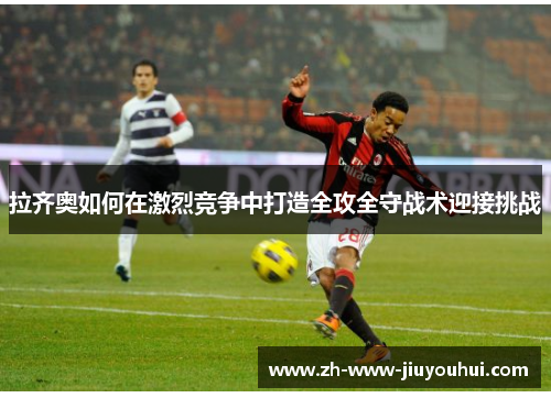 拉齐奥如何在激烈竞争中打造全攻全守战术迎接挑战