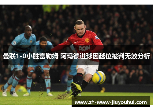 曼联1-0小胜富勒姆 阿玛德进球因越位被判无效分析