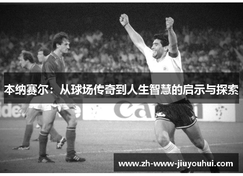 本纳赛尔：从球场传奇到人生智慧的启示与探索