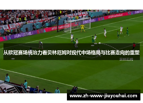 从欧冠赛场统治力看贝林厄姆对现代中场格局与比赛走向的重塑