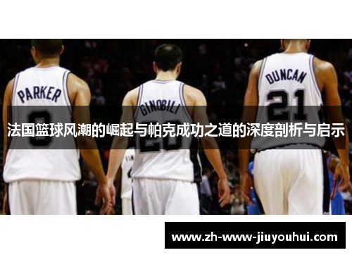 法国篮球风潮的崛起与帕克成功之道的深度剖析与启示