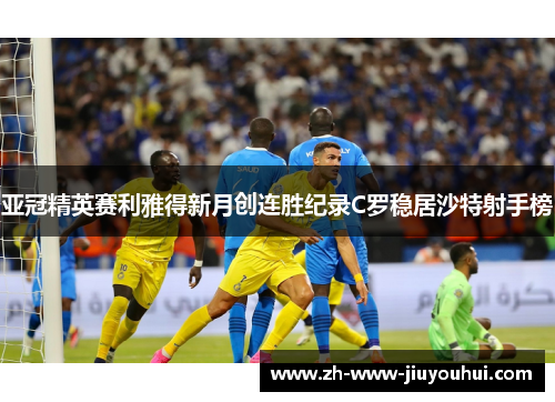 亚冠精英赛利雅得新月创连胜纪录C罗稳居沙特射手榜